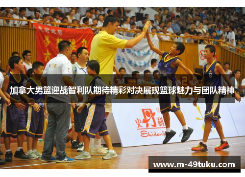 加拿大男篮迎战智利队期待精彩对决展现篮球魅力与团队精神