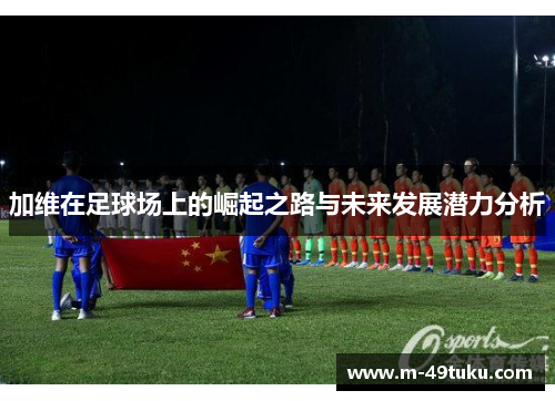 加维在足球场上的崛起之路与未来发展潜力分析