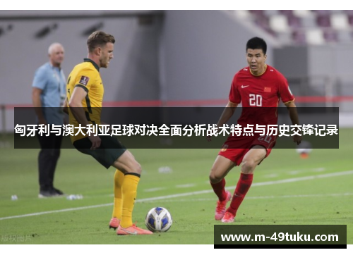 匈牙利与澳大利亚足球对决全面分析战术特点与历史交锋记录