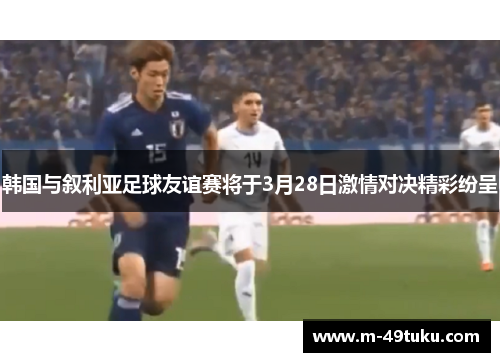 韩国与叙利亚足球友谊赛将于3月28日激情对决精彩纷呈