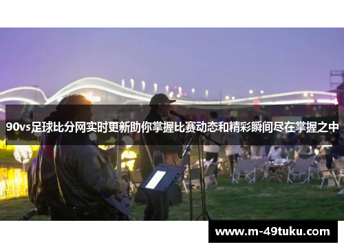 90vs足球比分网实时更新助你掌握比赛动态和精彩瞬间尽在掌握之中