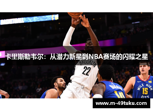 卡里斯勒韦尔：从潜力新星到NBA赛场的闪耀之星
